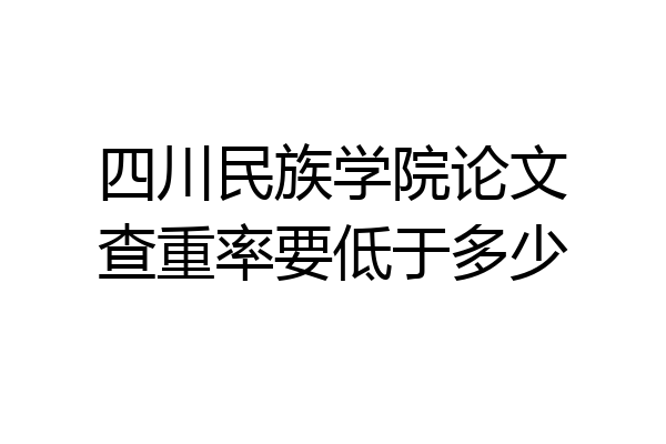 四川民族学院论文查重率要低于多少