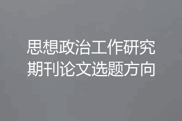 思想政治工作研究期刊论文选题方向