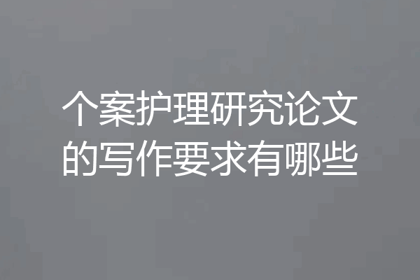 个案护理研究论文的写作要求有哪些