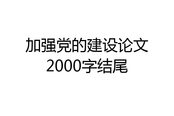 加强党的建设论文2000字结尾