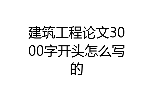 建筑工程论文3000字开头怎么写的