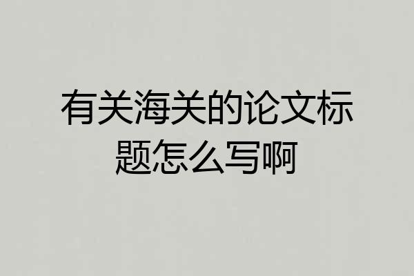 有关海关的论文标题怎么写啊