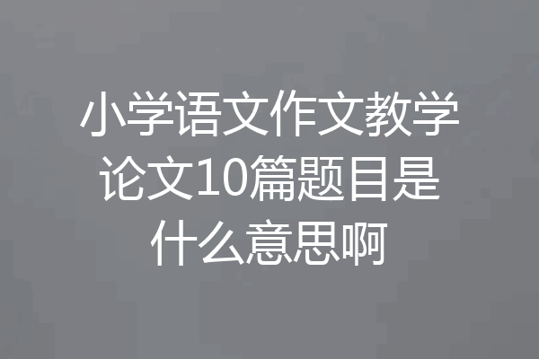 小学语文作文教学论文10篇题目是什么意思啊