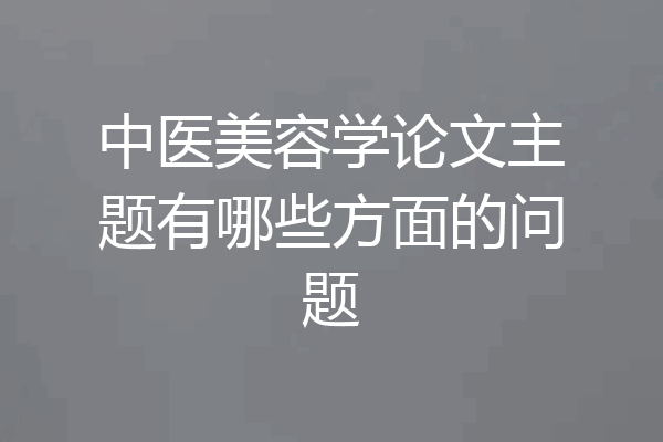 中医美容学论文主题有哪些方面的问题