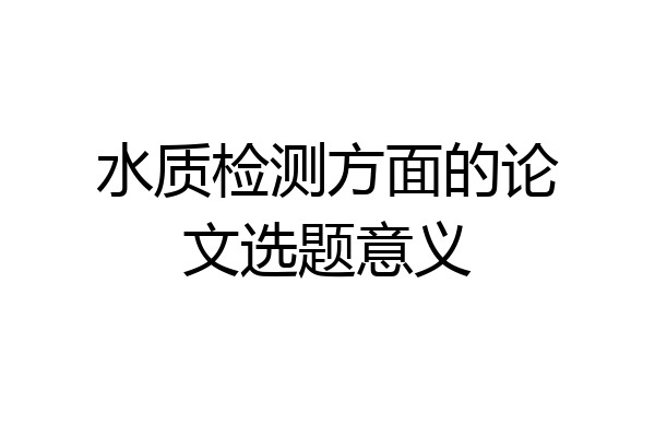 水质检测方面的论文选题意义