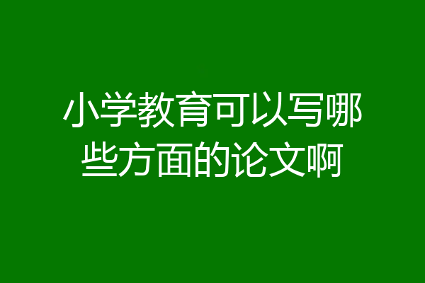 小学教育可以写哪些方面的论文啊