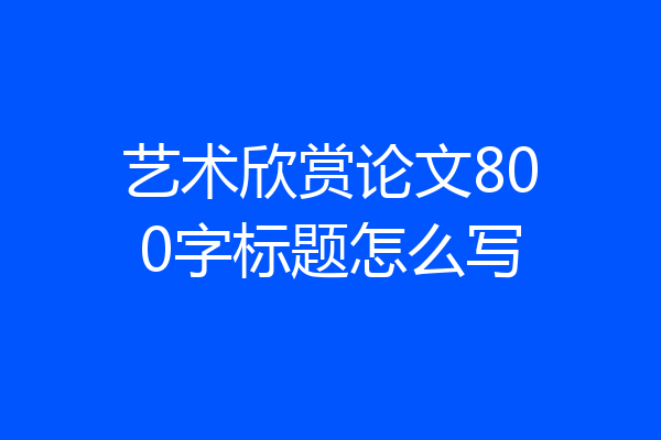 艺术欣赏论文800字标题怎么写