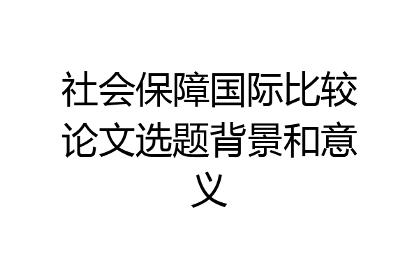 社会保障国际比较论文选题背景和意义