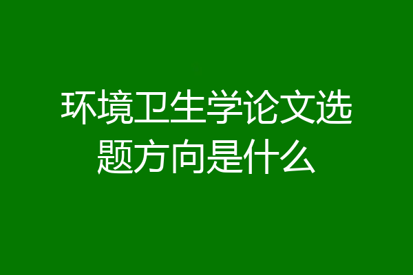 环境卫生学论文选题方向是什么