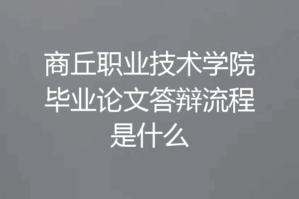 商丘职业技术学院毕业论文答辩流程是什么