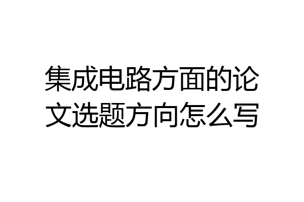 集成电路方面的论文选题方向怎么写