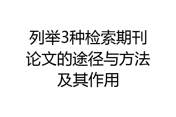 列举3种检索期刊论文的途径与方法及其作用
