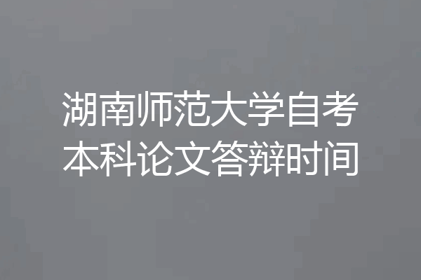 湖南师范大学自考本科论文答辩时间