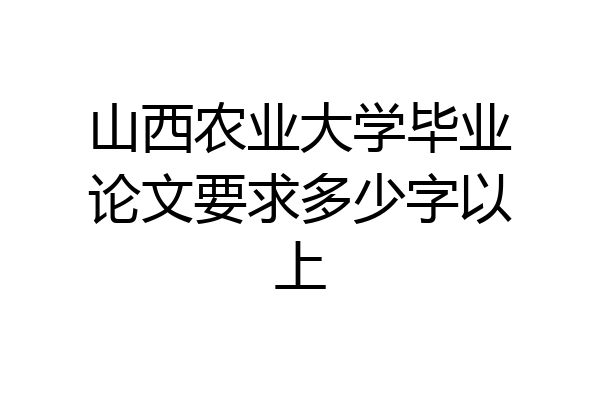 山西农业大学毕业论文要求多少字以上