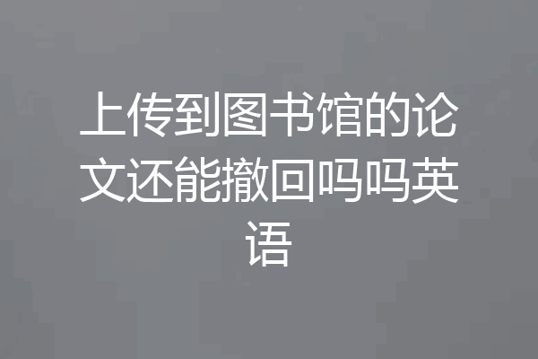 上传到图书馆的论文还能撤回吗吗英语