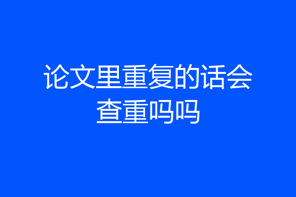 论文里重复的话会查重吗吗