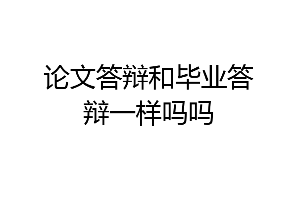 论文答辩和毕业答辩一样吗吗