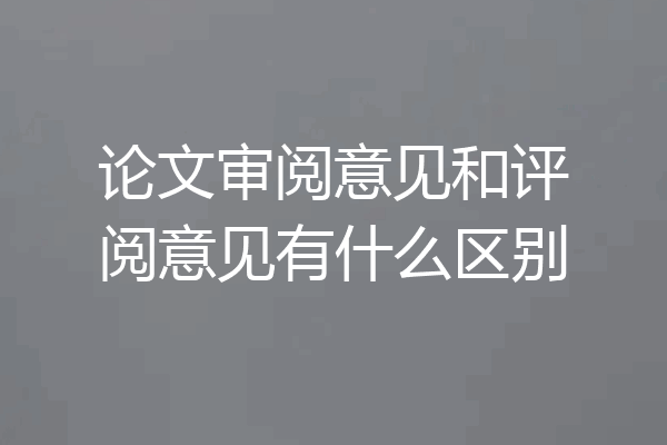 论文审阅意见和评阅意见有什么区别