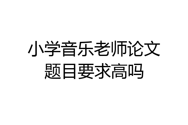 小学音乐老师论文题目要求高吗