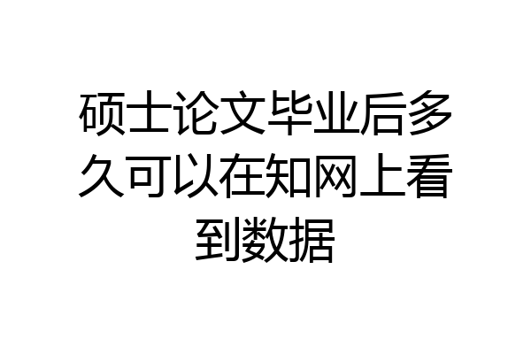 硕士论文毕业后多久可以在知网上看到数据