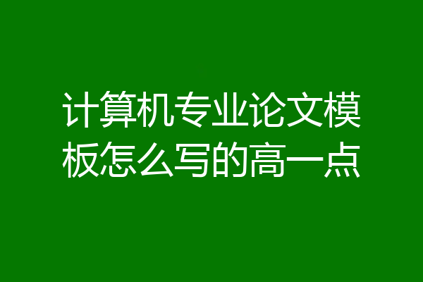 计算机专业论文模板怎么写的高一点