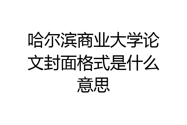 哈尔滨商业大学论文封面格式是什么意思