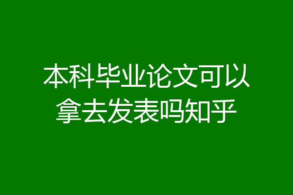 本科毕业论文可以拿去发表吗知乎