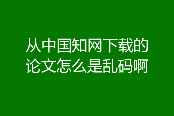 从中国知网下载的论文怎么是乱码啊