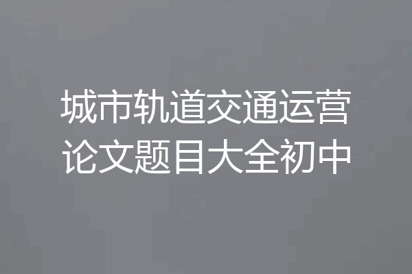 城市轨道交通运营论文题目大全初中