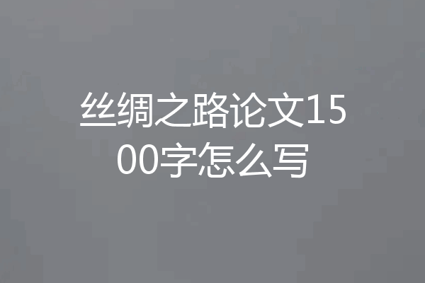 丝绸之路论文1500字怎么写