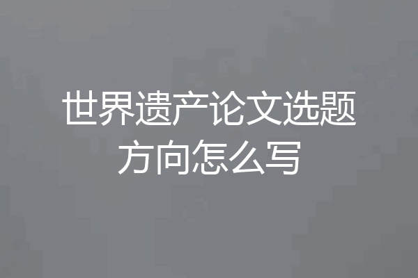 世界遗产论文选题方向怎么写