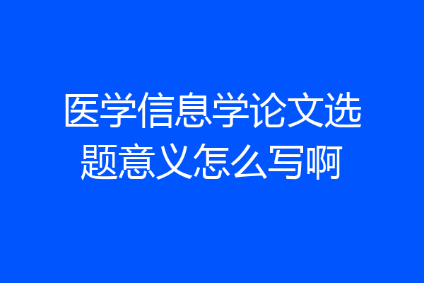 医学信息学论文选题意义怎么写啊