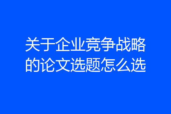 关于企业竞争战略的论文选题怎么选