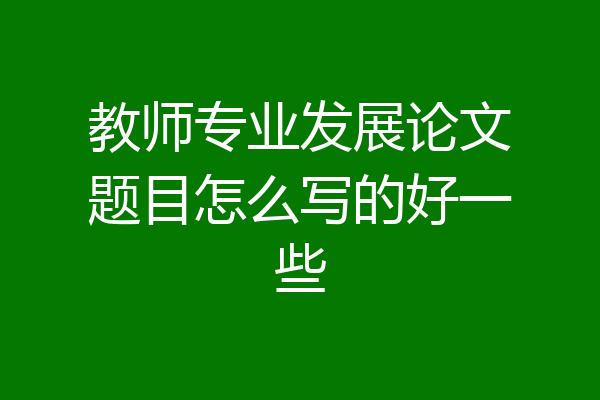 教师专业发展论文题目怎么写的好一些