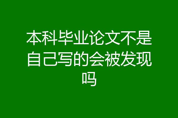 本科毕业论文不是自己写的会被发现吗