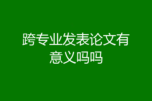 跨专业发表论文有意义吗吗