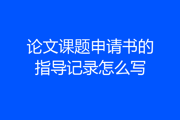 论文课题申请书的指导记录怎么写