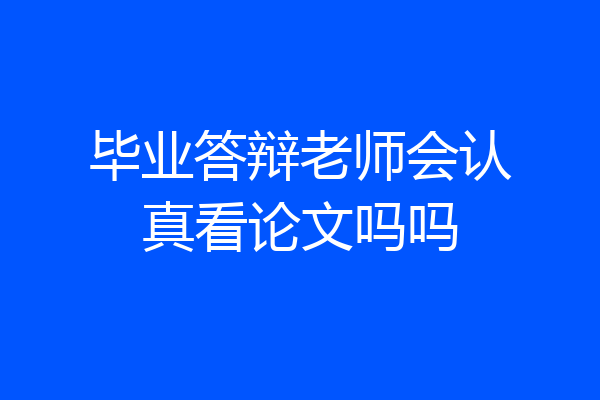 毕业答辩老师会认真看论文吗吗