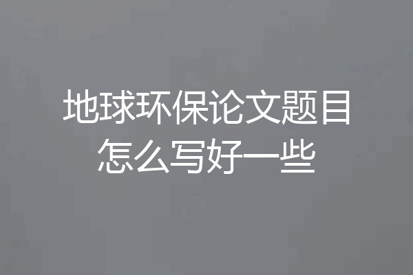 地球环保论文题目怎么写好一些
