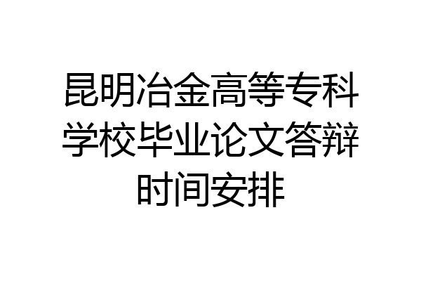 昆明冶金高等专科学校毕业论文答辩时间安排
