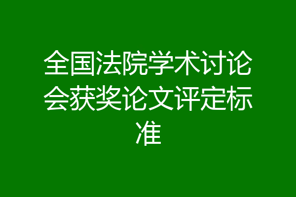 全国法院学术讨论会获奖论文评定标准