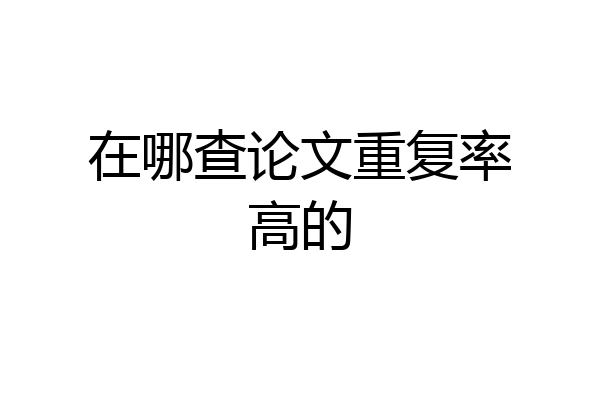 在哪查论文重复率高的