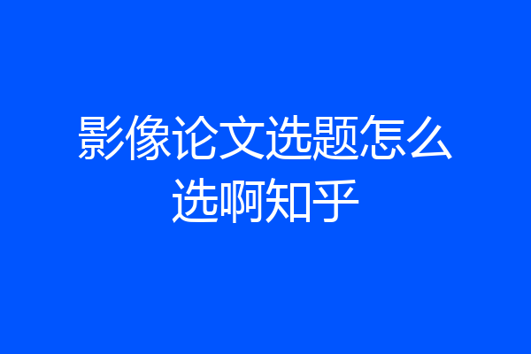 影像论文选题怎么选啊知乎