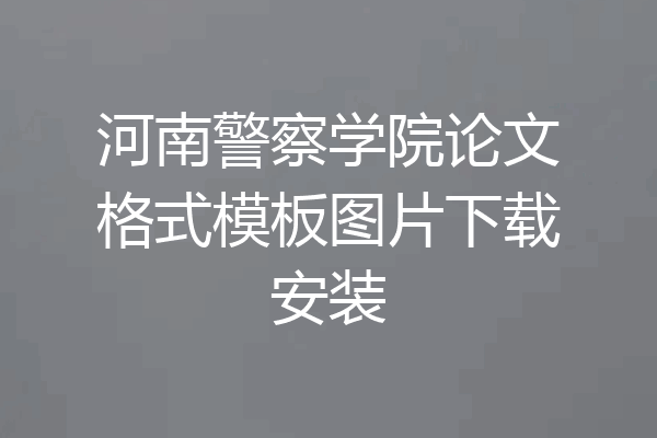 河南警察学院论文格式模板图片下载安装