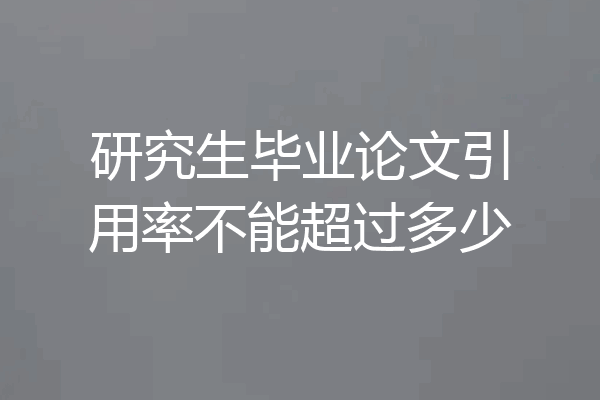 研究生毕业论文引用率不能超过多少