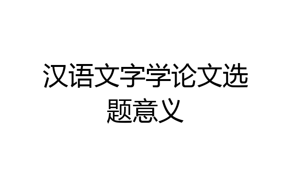 汉语文字学论文选题意义