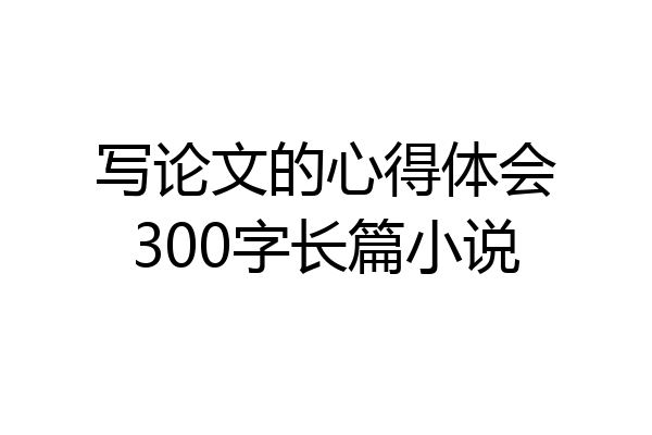 写论文的心得体会300字长篇小说