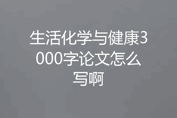 生活化学与健康3000字论文怎么写啊