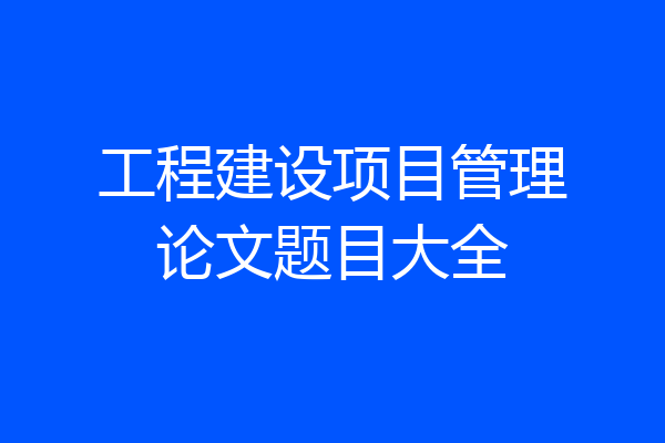 工程建设项目管理论文题目大全