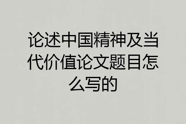 论述中国精神及当代价值论文题目怎么写的